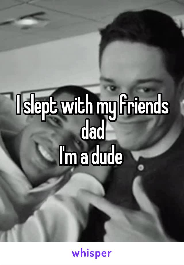 I slept with my friends dad
I'm a dude 