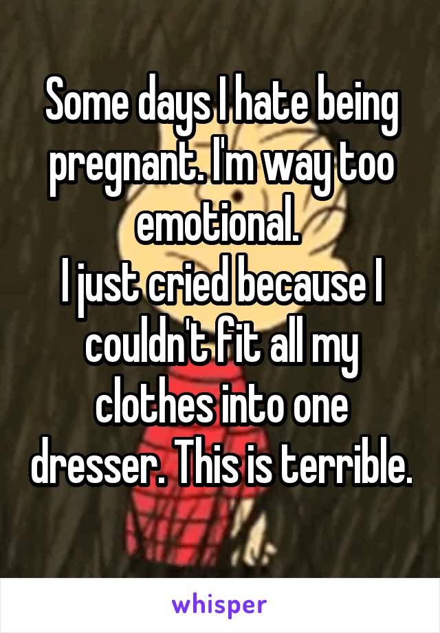 Some days I hate being pregnant. I'm way too emotional. 
I just cried because I couldn't fit all my clothes into one dresser. This is terrible. 