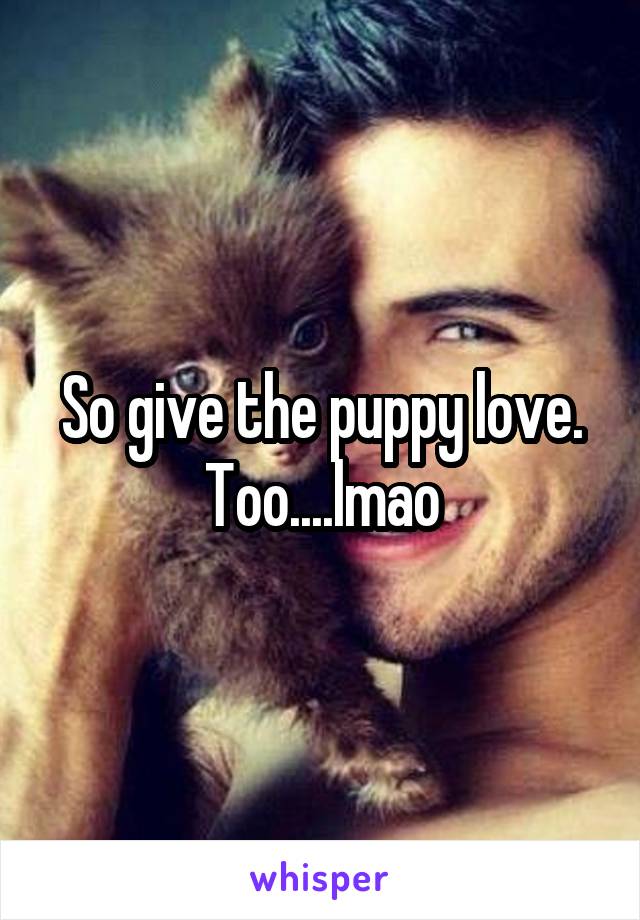 So give the puppy love. Too....lmao