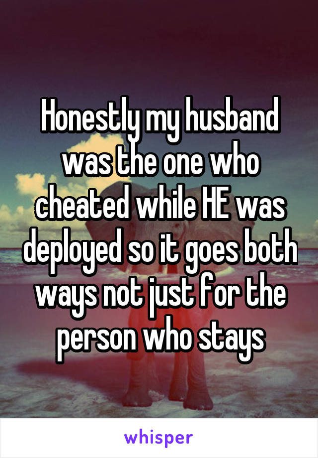 Honestly my husband was the one who cheated while HE was deployed so it goes both ways not just for the person who stays
