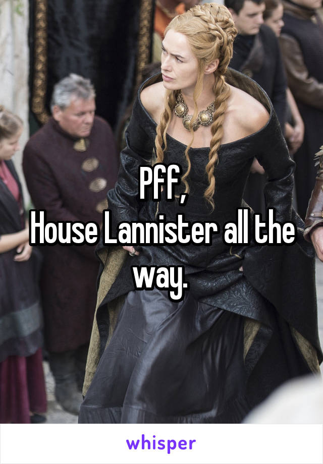 Pff,
House Lannister all the way. 