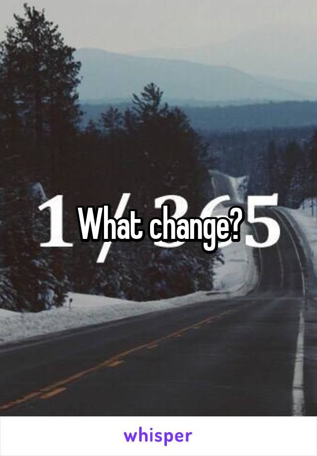 What change?