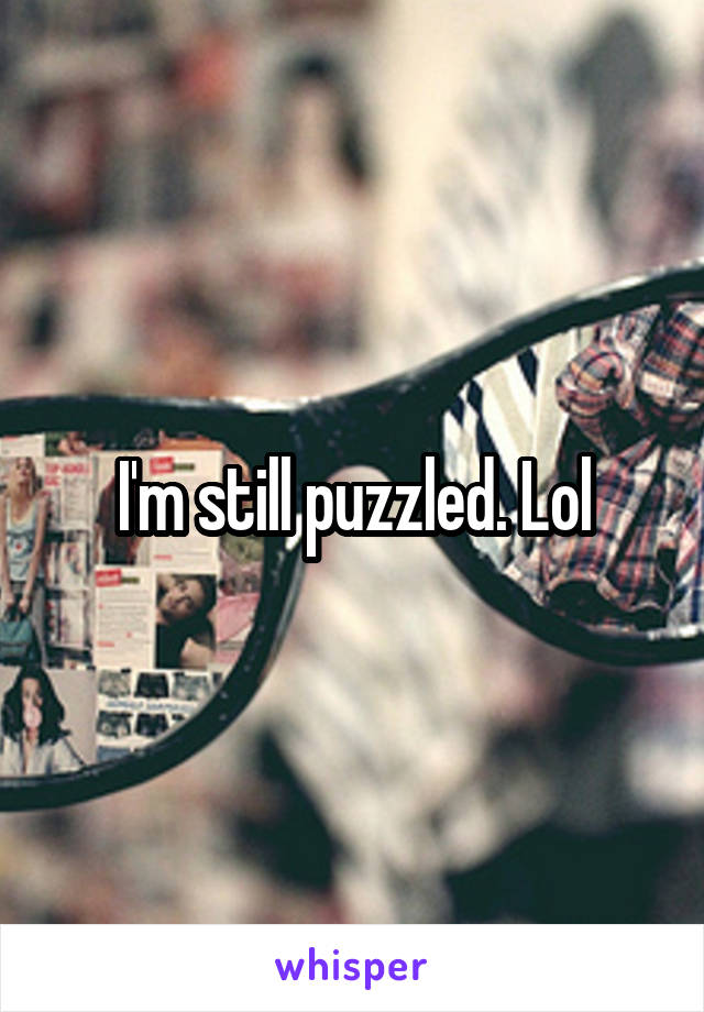 I'm still puzzled. Lol