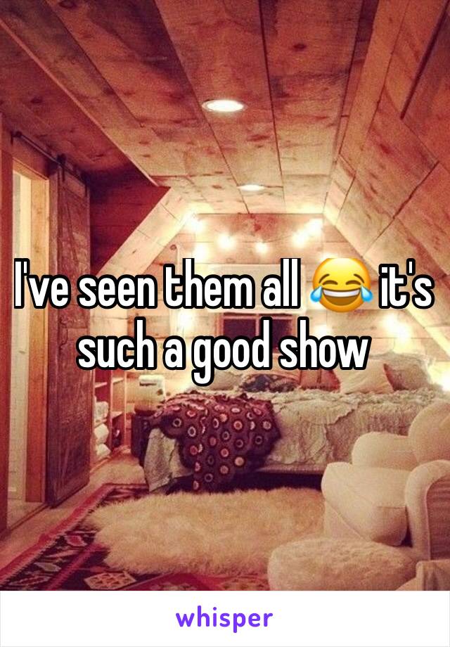 I've seen them all 😂 it's such a good show 