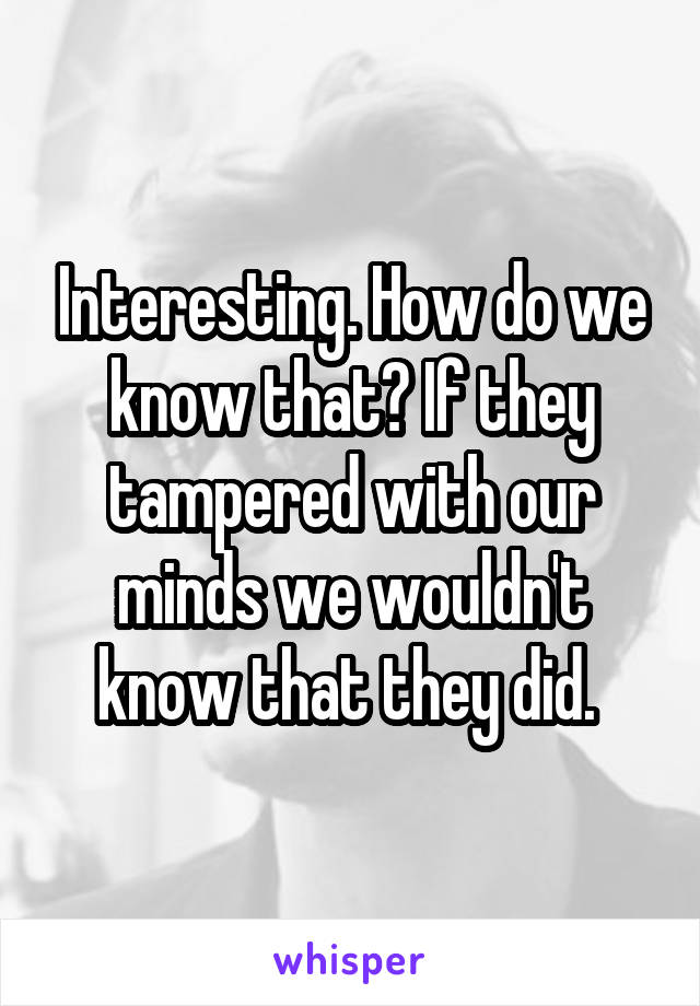 Interesting. How do we know that? If they tampered with our minds we wouldn't know that they did. 