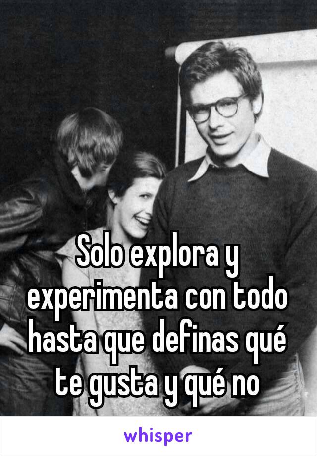 Solo explora y experimenta con todo hasta que definas qué te gusta y qué no