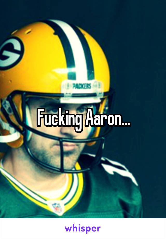 Fucking Aaron...