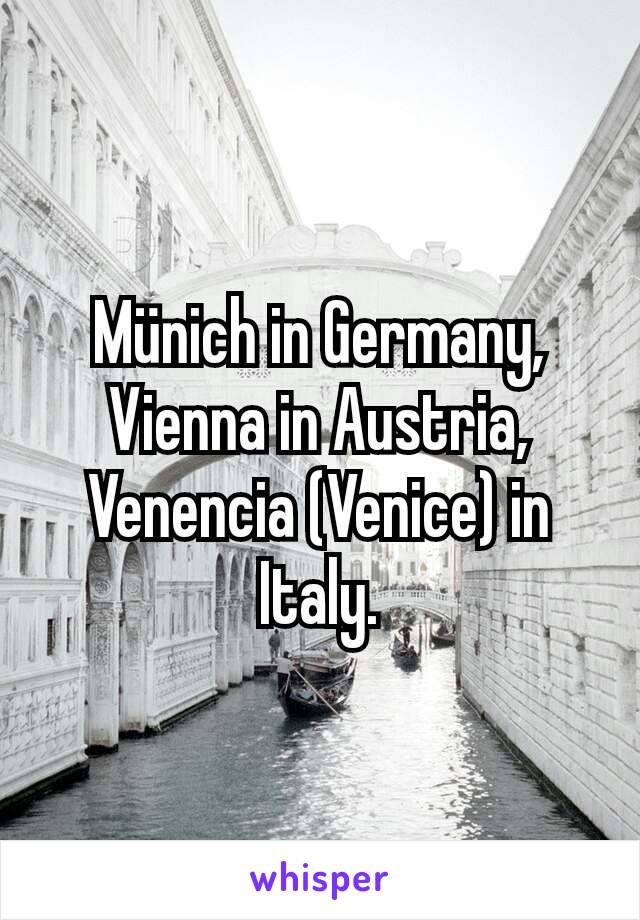 Münich in Germany, Vienna in Austria, Venencia (Venice) in Italy.