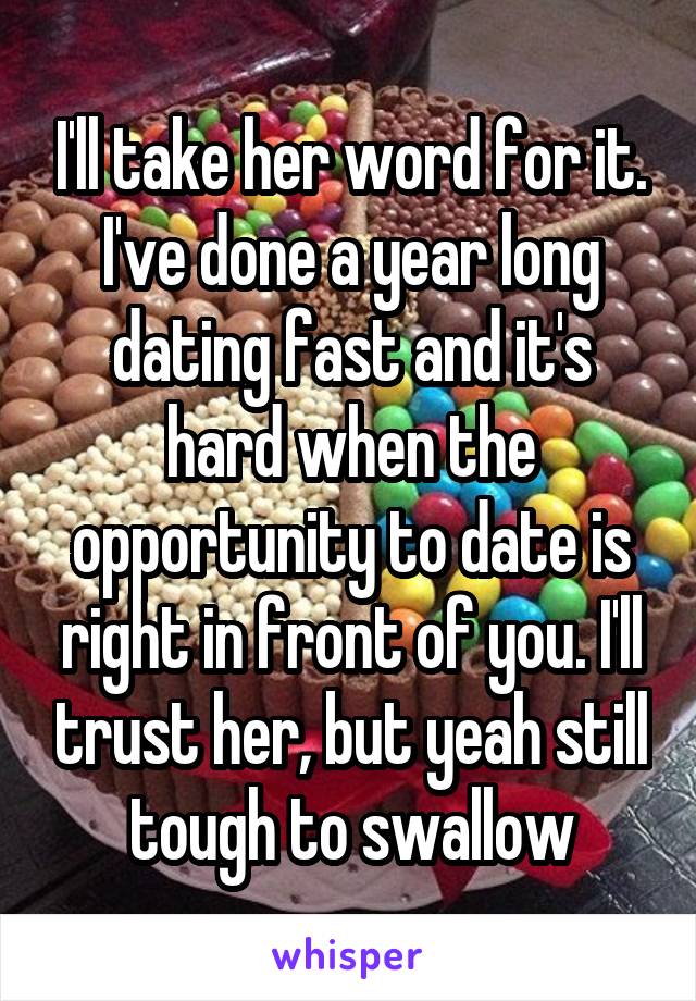 I'll take her word for it. I've done a year long dating fast and it's hard when the opportunity to date is right in front of you. I'll trust her, but yeah still tough to swallow