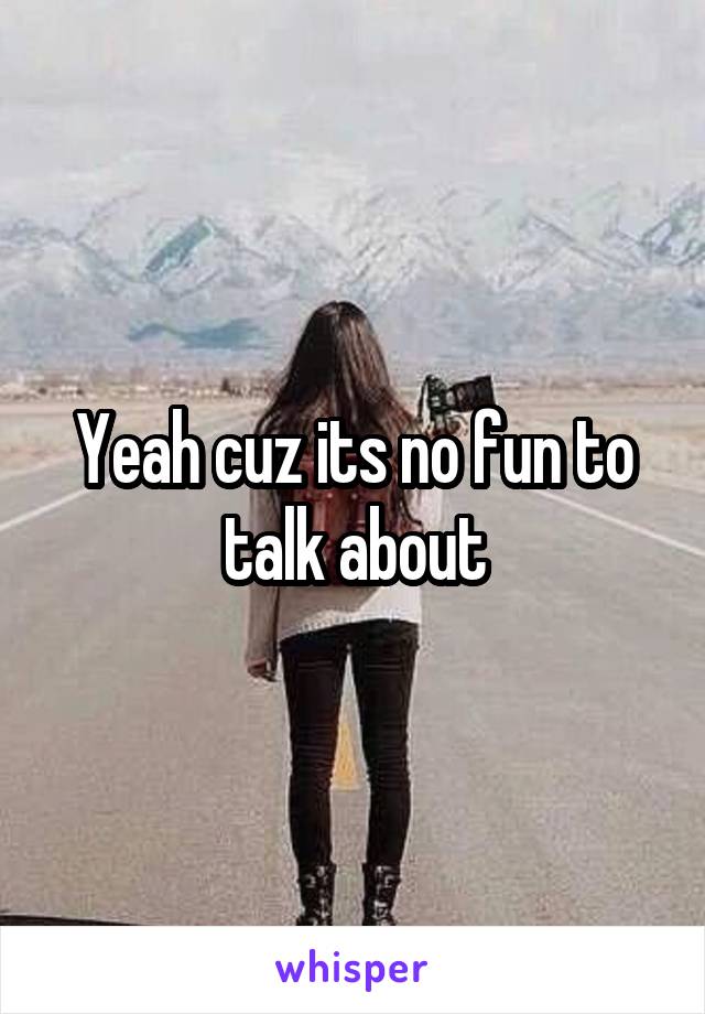 Yeah cuz its no fun to talk about