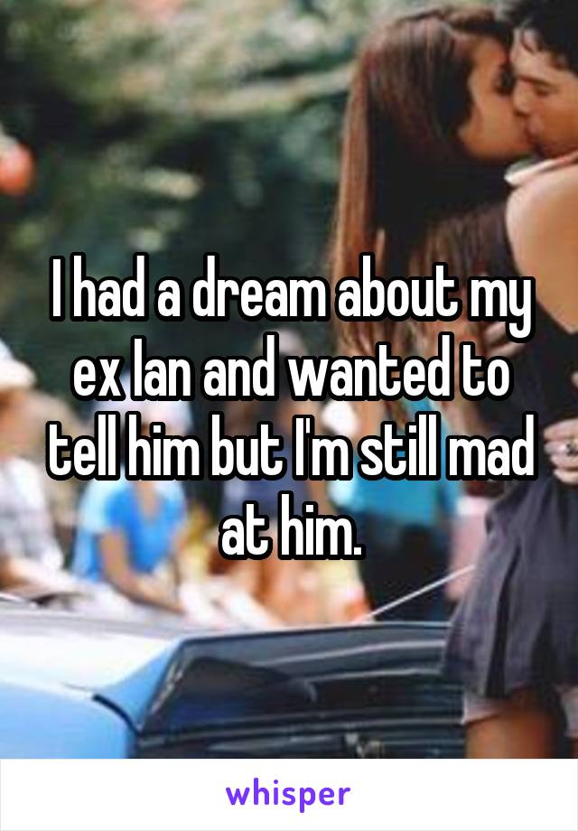 I had a dream about my ex Ian and wanted to tell him but I'm still mad at him.