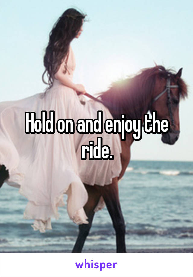 Hold on and enjoy the ride.