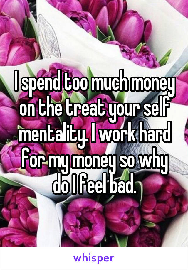 I spend too much money on the treat your self mentality. I work hard for my money so why do I feel bad.