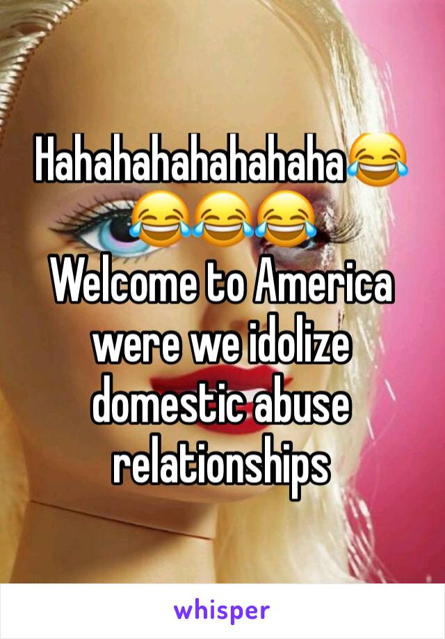 Hahahahahahahaha😂😂😂😂
Welcome to America were we idolize domestic abuse  relationships 