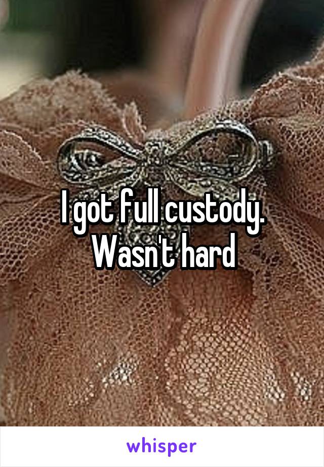 I got full custody. Wasn't hard