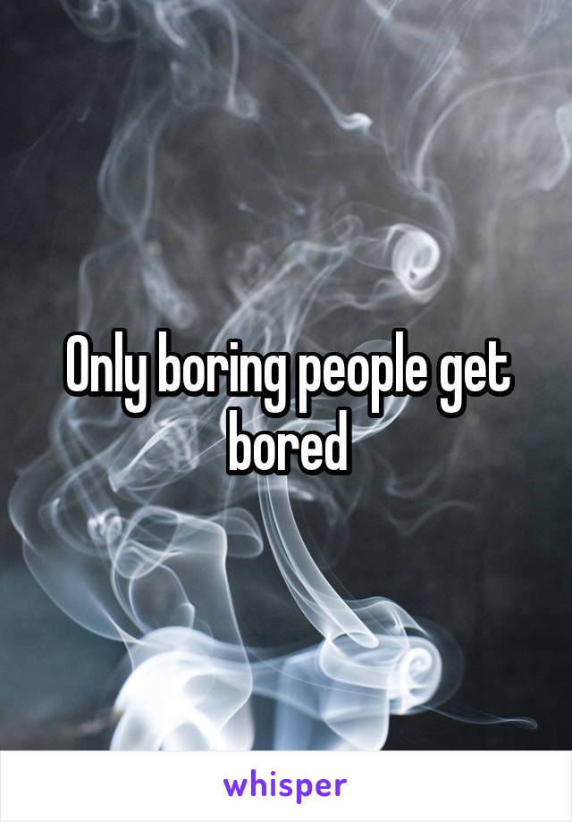 Only boring people get bored