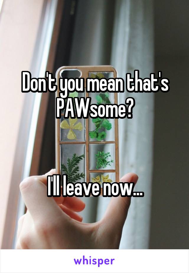 Don't you mean that's PAWsome?


I'll leave now...