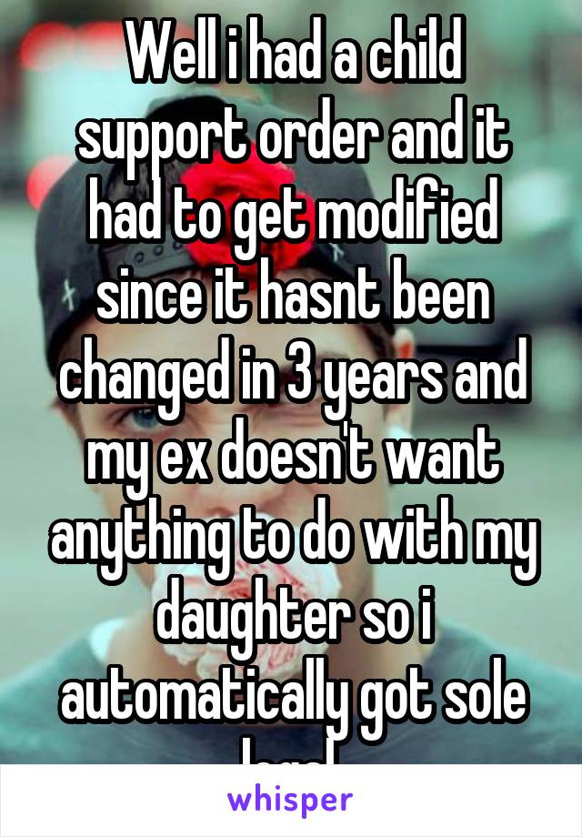 Well i had a child support order and it had to get modified since it hasnt been changed in 3 years and my ex doesn't want anything to do with my daughter so i automatically got sole legal.