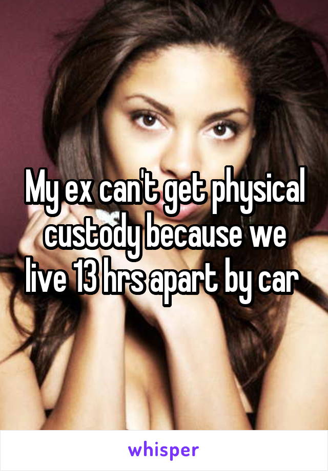 My ex can't get physical custody because we live 13 hrs apart by car 