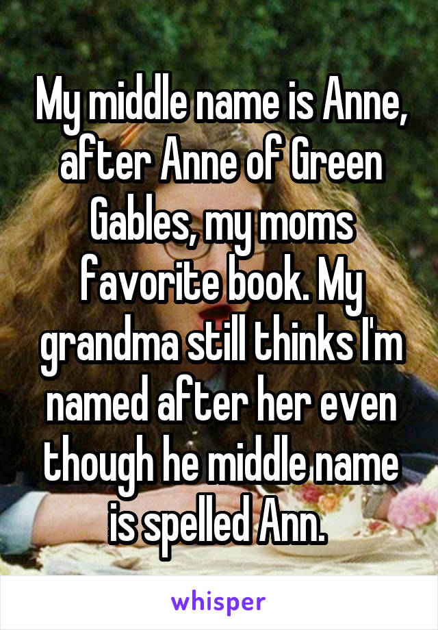 My middle name is Anne, after Anne of Green Gables, my moms favorite book. My grandma still thinks I'm named after her even though he middle name is spelled Ann. 
