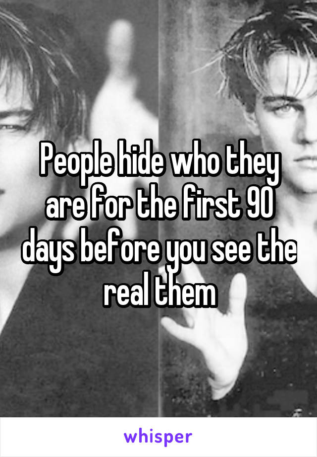 People hide who they are for the first 90 days before you see the real them