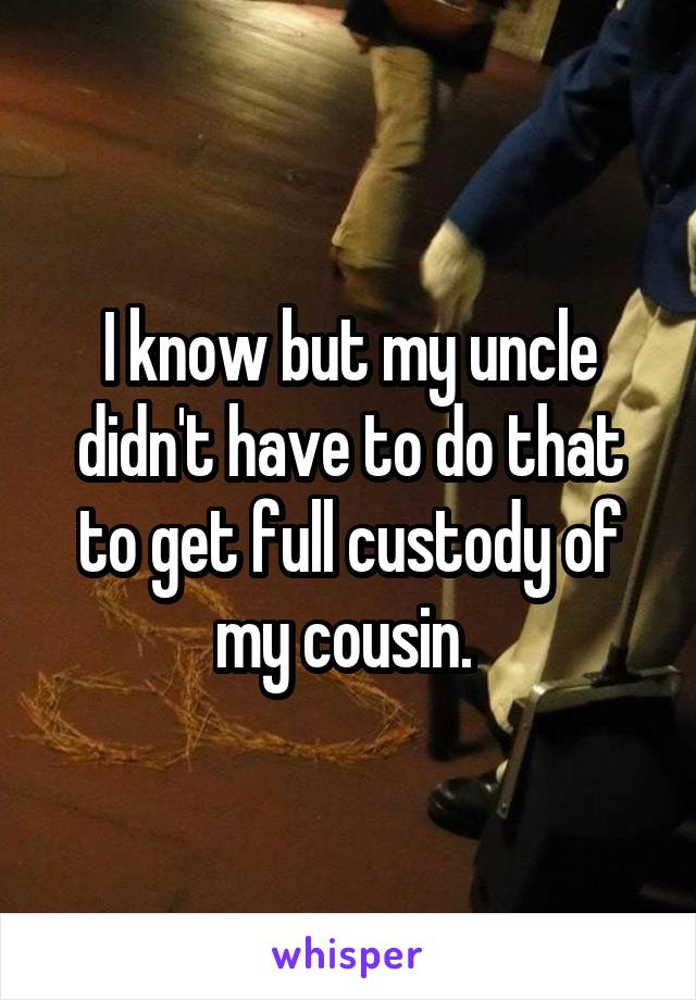 I know but my uncle didn't have to do that to get full custody of my cousin. 