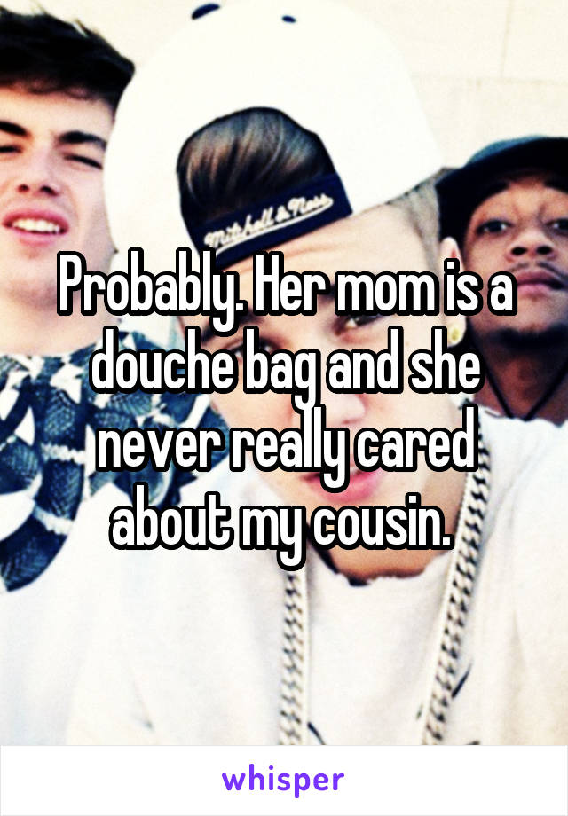 Probably. Her mom is a douche bag and she never really cared about my cousin. 