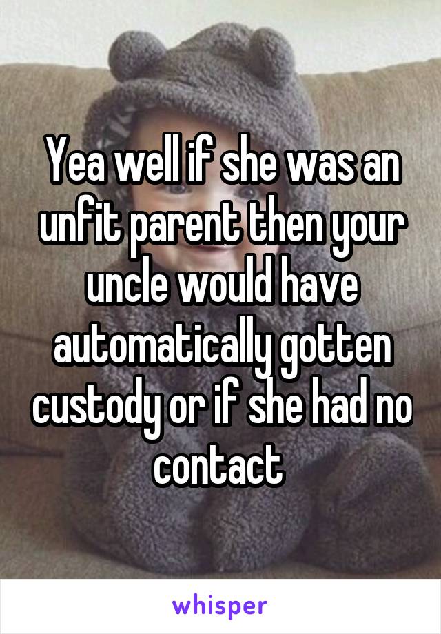 Yea well if she was an unfit parent then your uncle would have automatically gotten custody or if she had no contact 