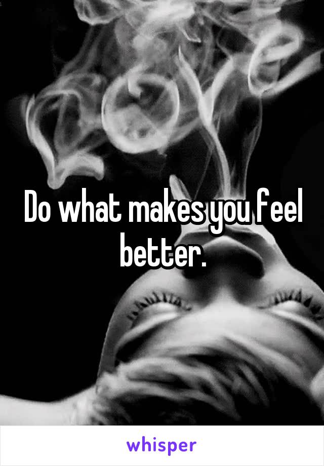 Do what makes you feel better.
