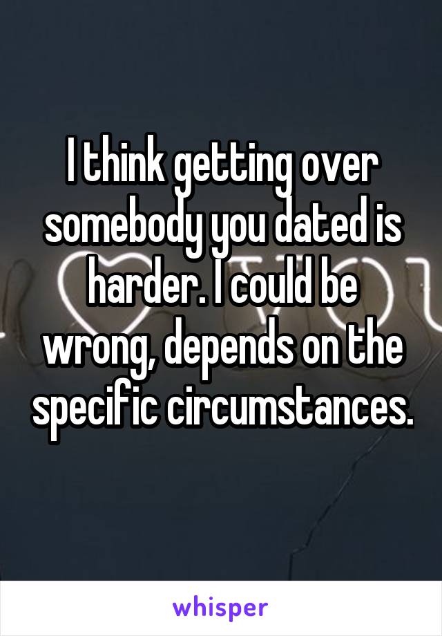 I think getting over somebody you dated is harder. I could be wrong, depends on the specific circumstances. 
