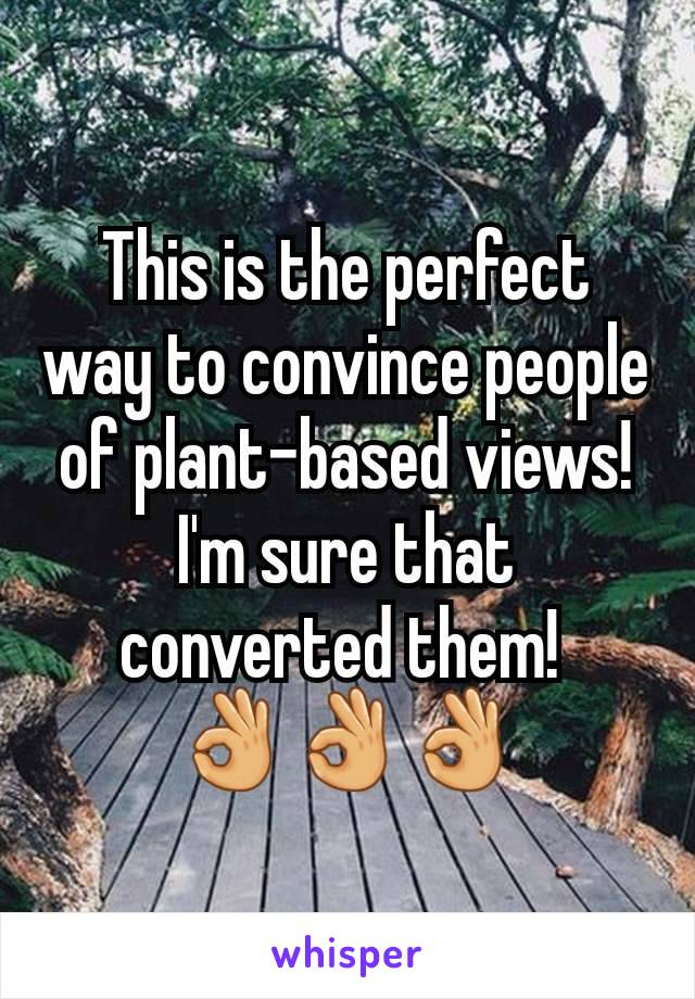 This is the perfect way to convince people of plant-based views!
I'm sure that converted them! 
👌👌👌