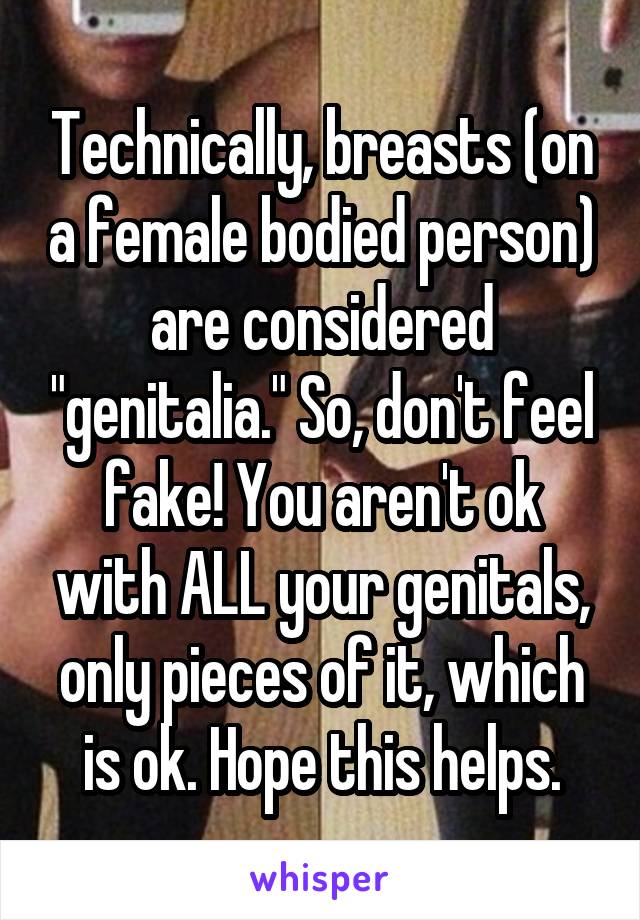 Technically, breasts (on a female bodied person) are considered "genitalia." So, don't feel fake! You aren't ok with ALL your genitals, only pieces of it, which is ok. Hope this helps.