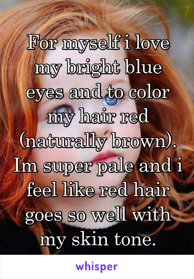 For myself i love my bright blue eyes and to color my hair red (naturally brown). Im super pale and i feel like red hair goes so well with my skin tone.