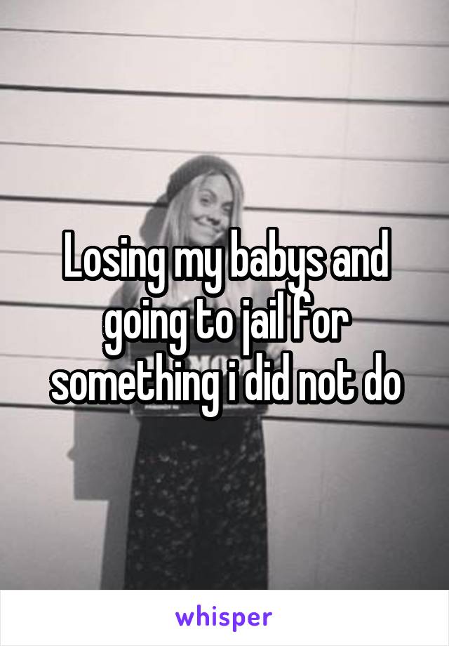 Losing my babys and going to jail for something i did not do