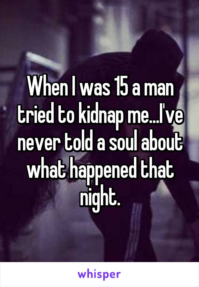 When I was 15 a man tried to kidnap me...I've never told a soul about what happened that night.