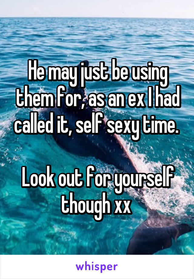 He may just be using them for, as an ex I had called it, self sexy time. 

Look out for yourself though xx 