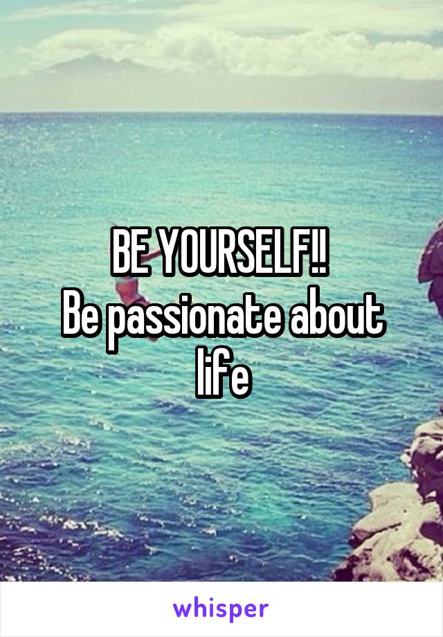 BE YOURSELF!! 
Be passionate about life