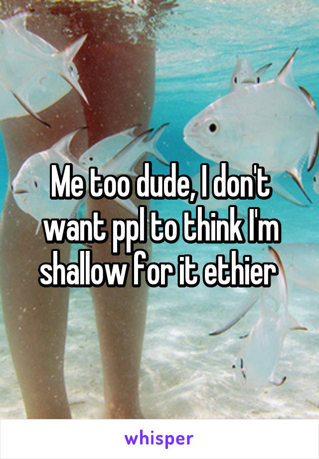 Me too dude, I don't want ppl to think I'm shallow for it ethier 