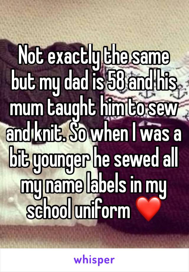Not exactly the same but my dad is 58 and his mum taught him to sew and knit. So when I was a bit younger he sewed all my name labels in my school uniform ❤️