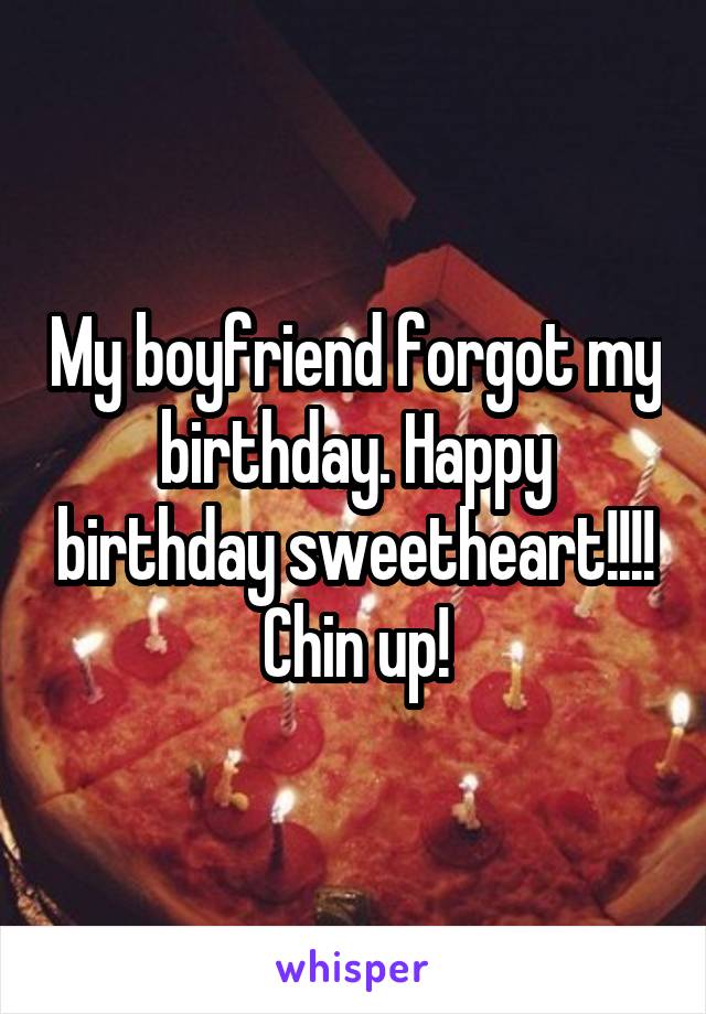 My boyfriend forgot my birthday. Happy birthday sweetheart!!!! Chin up!
