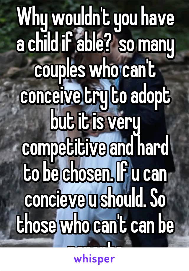 Why wouldn't you have a child if able?  so many couples who can't conceive try to adopt but it is very competitive and hard to be chosen. If u can concieve u should. So those who can't can be parents