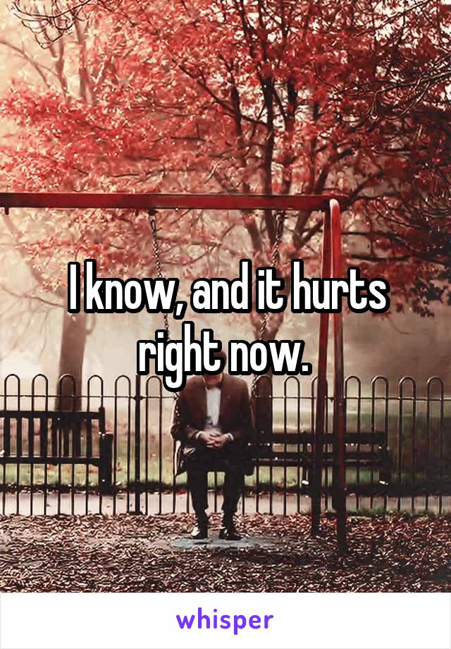 I know, and it hurts right now. 