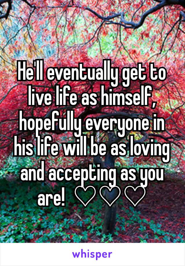 He'll eventually get to live life as himself,  hopefully everyone in his life will be as loving and accepting as you are!  ♡♡♡