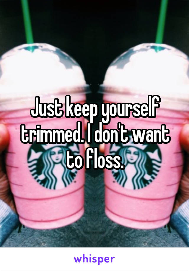 Just keep yourself trimmed. I don't want to floss.