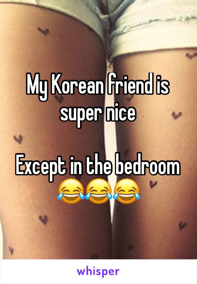 My Korean friend is super nice 

Except in the bedroom
😂😂😂