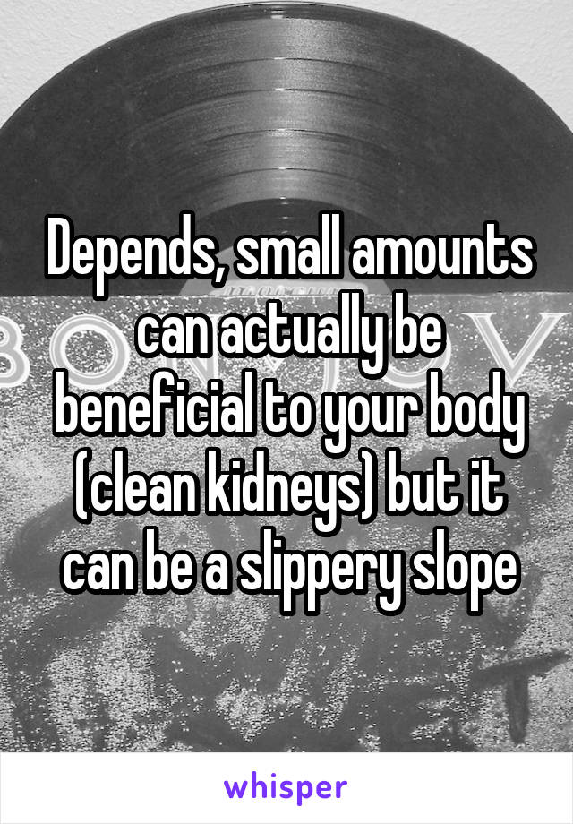 Depends, small amounts can actually be beneficial to your body (clean kidneys) but it can be a slippery slope