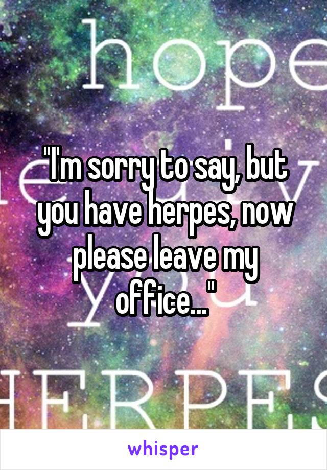 "I'm sorry to say, but you have herpes, now please leave my office..."