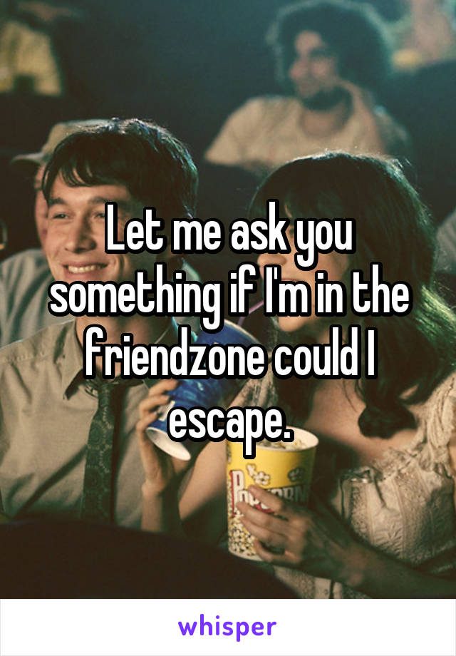 Let me ask you something if I'm in the friendzone could I escape.