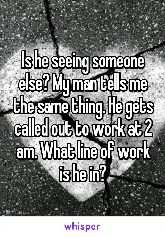 Is he seeing someone else? My man tells me the same thing. He gets called out to work at 2 am. What line of work is he in?