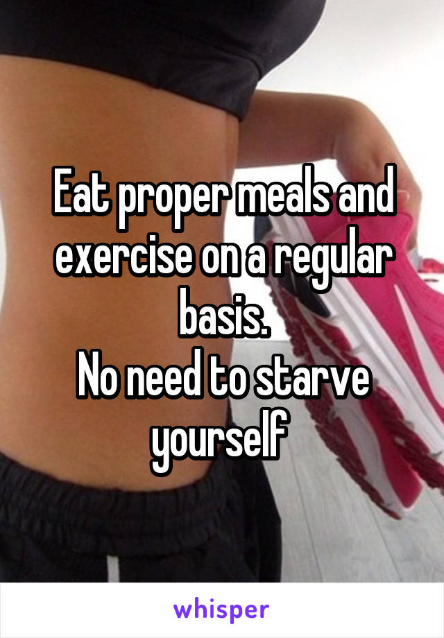 Eat proper meals and exercise on a regular basis.
No need to starve yourself 